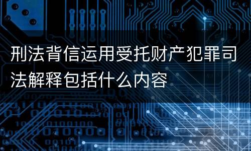 刑法背信运用受托财产犯罪司法解释包括什么内容