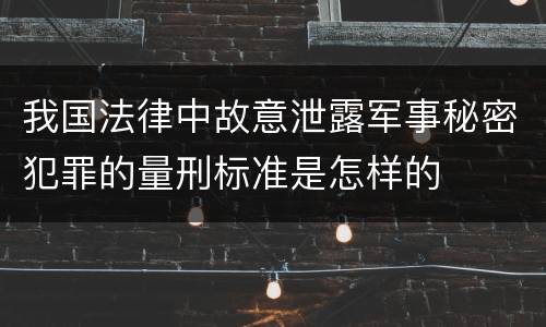 我国法律中故意泄露军事秘密犯罪的量刑标准是怎样的