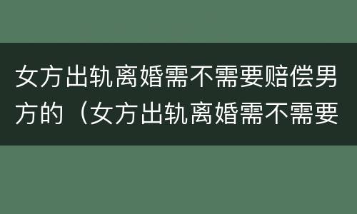 女方出轨离婚需不需要赔偿男方的（女方出轨离婚需不需要赔偿男方的债务）