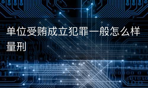 单位受贿成立犯罪一般怎么样量刑