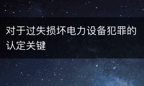 对于过失损坏电力设备犯罪的认定关键