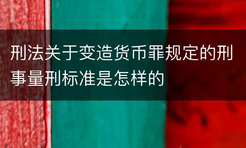 刑法关于变造货币罪规定的刑事量刑标准是怎样的