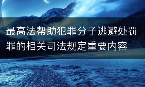 最高法帮助犯罪分子逃避处罚罪的相关司法规定重要内容