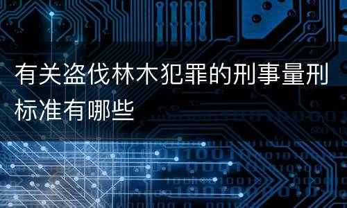 有关盗伐林木犯罪的刑事量刑标准有哪些