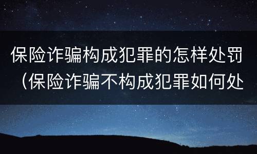 保险诈骗构成犯罪的怎样处罚（保险诈骗不构成犯罪如何处罚）