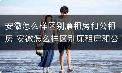 安徽怎么样区别廉租房和公租房 安徽怎么样区别廉租房和公租房呢