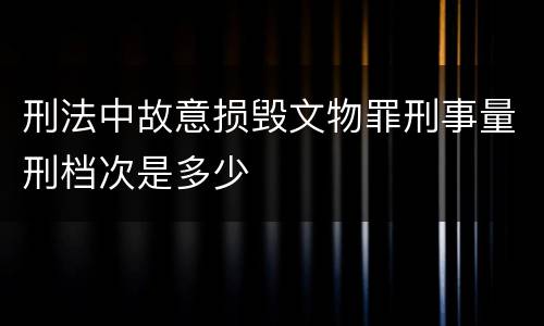 刑法中故意损毁文物罪刑事量刑档次是多少
