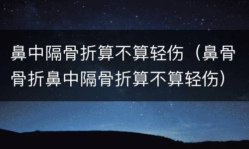 鼻中隔骨折算不算轻伤（鼻骨骨折鼻中隔骨折算不算轻伤）