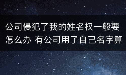 公司侵犯了我的姓名权一般要怎么办 有公司用了自己名字算侵权吗