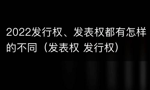 2022发行权、发表权都有怎样的不同（发表权 发行权）