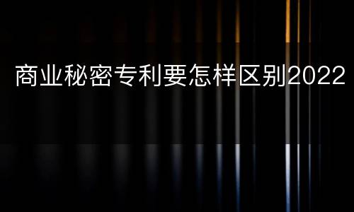商业秘密专利要怎样区别2022