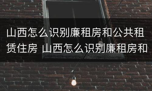 山西怎么识别廉租房和公共租赁住房 山西怎么识别廉租房和公共租赁住房呢