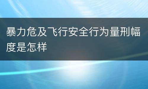 暴力危及飞行安全行为量刑幅度是怎样
