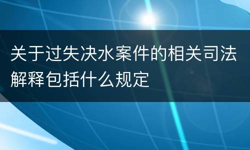 关于过失决水案件的相关司法解释包括什么规定