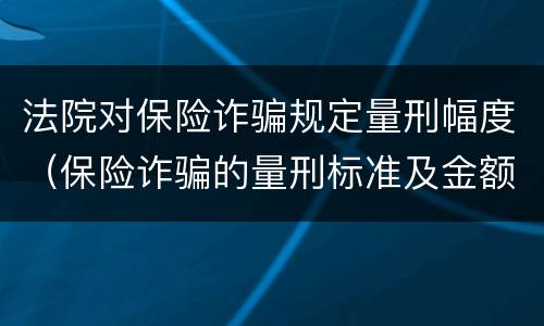 法院对保险诈骗规定量刑幅度（保险诈骗的量刑标准及金额）