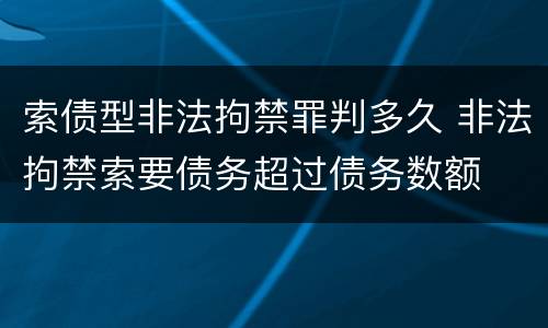 索债型非法拘禁罪判多久 非法拘禁索要债务超过债务数额
