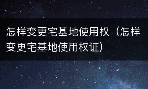 怎样变更宅基地使用权（怎样变更宅基地使用权证）