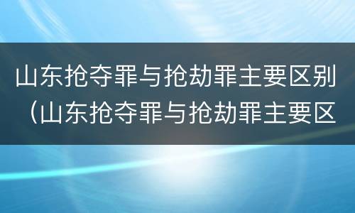 山东抢夺罪与抢劫罪主要区别（山东抢夺罪与抢劫罪主要区别是）