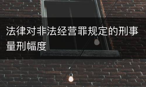 法律对非法经营罪规定的刑事量刑幅度