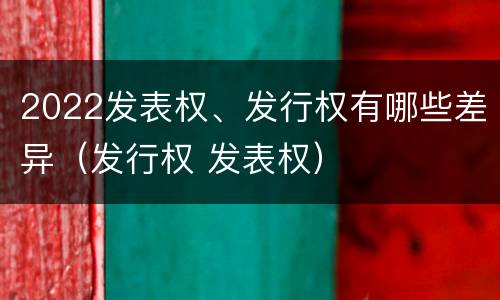 2022发表权、发行权有哪些差异（发行权 发表权）