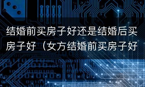 结婚前买房子好还是结婚后买房子好（女方结婚前买房子好还是结婚后买房子好）