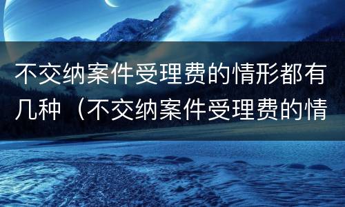 不交纳案件受理费的情形都有几种（不交纳案件受理费的情形都有几种类型）