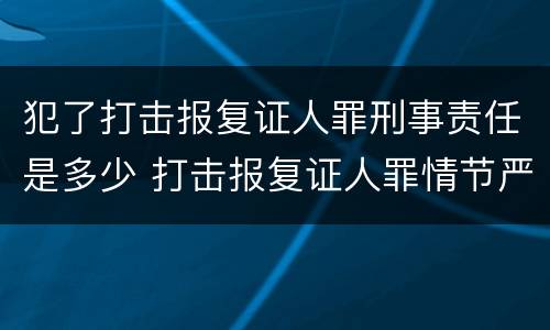 犯了打击报复证人罪刑事责任是多少 打击报复证人罪情节严重