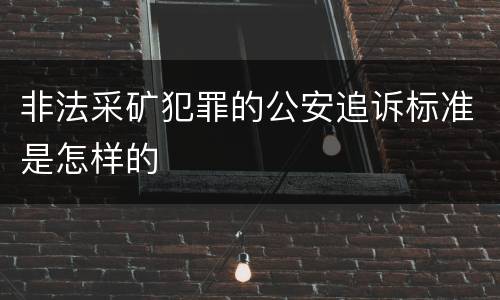 非法采矿犯罪的公安追诉标准是怎样的
