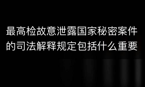 最高检故意泄露国家秘密案件的司法解释规定包括什么重要内容