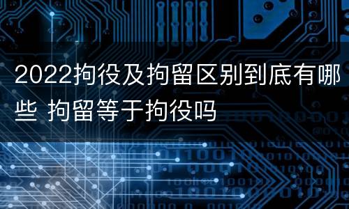 2022拘役及拘留区别到底有哪些 拘留等于拘役吗