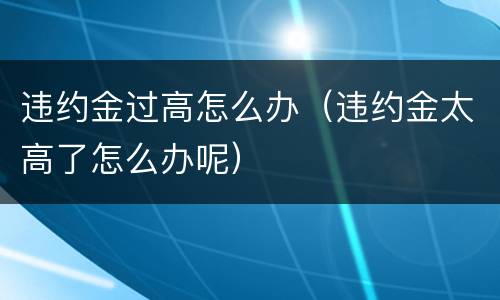违约金过高怎么办（违约金太高了怎么办呢）