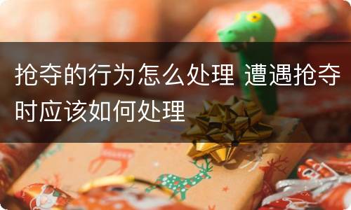 抢夺的行为怎么处理 遭遇抢夺时应该如何处理