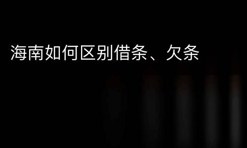 海南如何区别借条、欠条