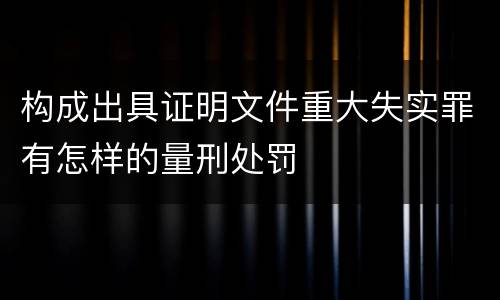 构成出具证明文件重大失实罪有怎样的量刑处罚