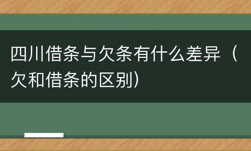 四川借条与欠条有什么差异（欠和借条的区别）