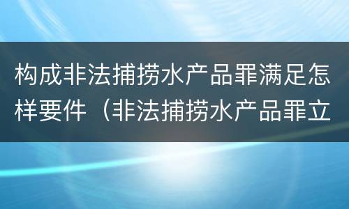 构成非法捕捞水产品罪满足怎样要件（非法捕捞水产品罪立案标准、量刑）