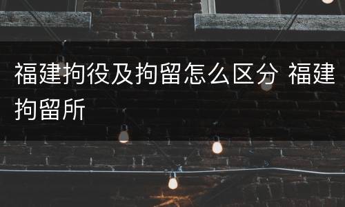 福建拘役及拘留怎么区分 福建拘留所