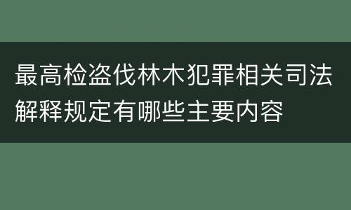 最高检盗伐林木犯罪相关司法解释规定有哪些主要内容