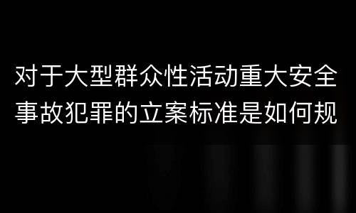 对于大型群众性活动重大安全事故犯罪的立案标准是如何规定