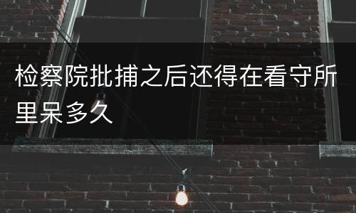 检察院批捕之后还得在看守所里呆多久