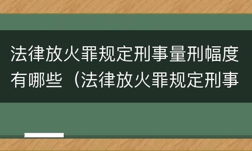 法律放火罪规定刑事量刑幅度有哪些（法律放火罪规定刑事量刑幅度有哪些）