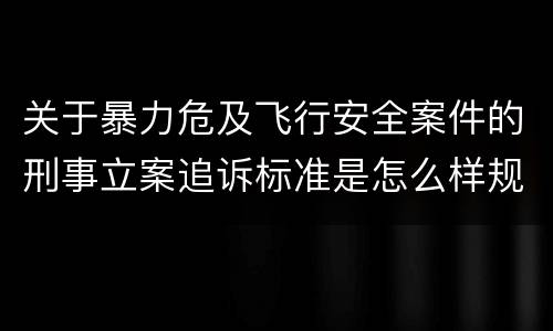 关于暴力危及飞行安全案件的刑事立案追诉标准是怎么样规定