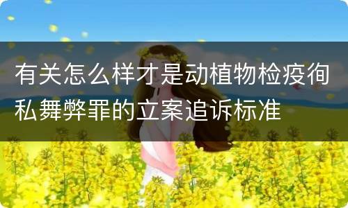 有关怎么样才是动植物检疫徇私舞弊罪的立案追诉标准