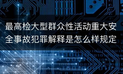 最高检大型群众性活动重大安全事故犯罪解释是怎么样规定的