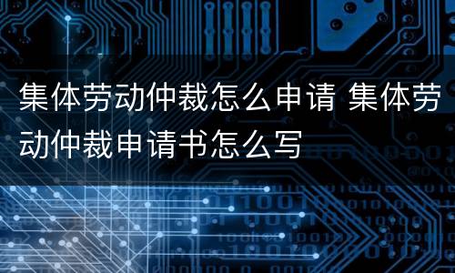 集体劳动仲裁怎么申请 集体劳动仲裁申请书怎么写