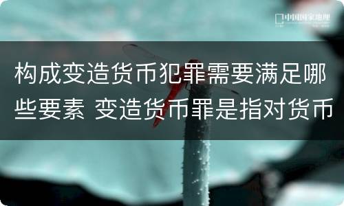 构成变造货币犯罪需要满足哪些要素 变造货币罪是指对货币采用