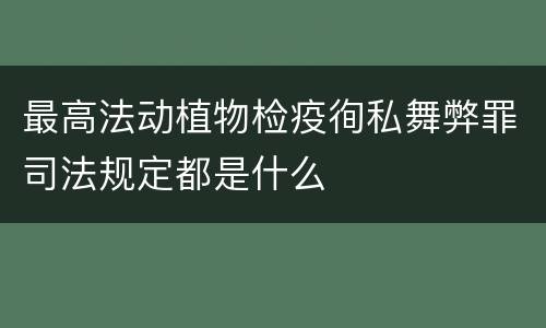 最高法动植物检疫徇私舞弊罪司法规定都是什么