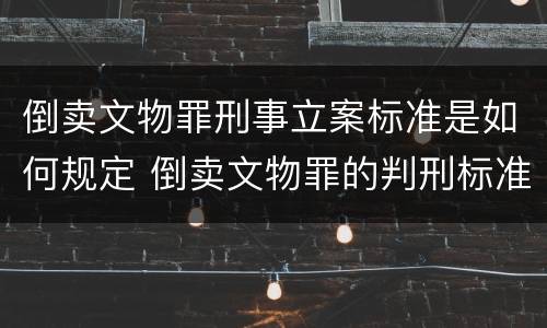 倒卖文物罪刑事立案标准是如何规定 倒卖文物罪的判刑标准