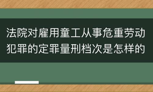 法院对雇用童工从事危重劳动犯罪的定罪量刑档次是怎样的