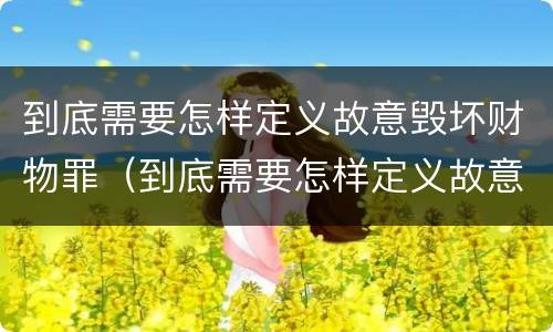 到底需要怎样定义故意毁坏财物罪（到底需要怎样定义故意毁坏财物罪行为）